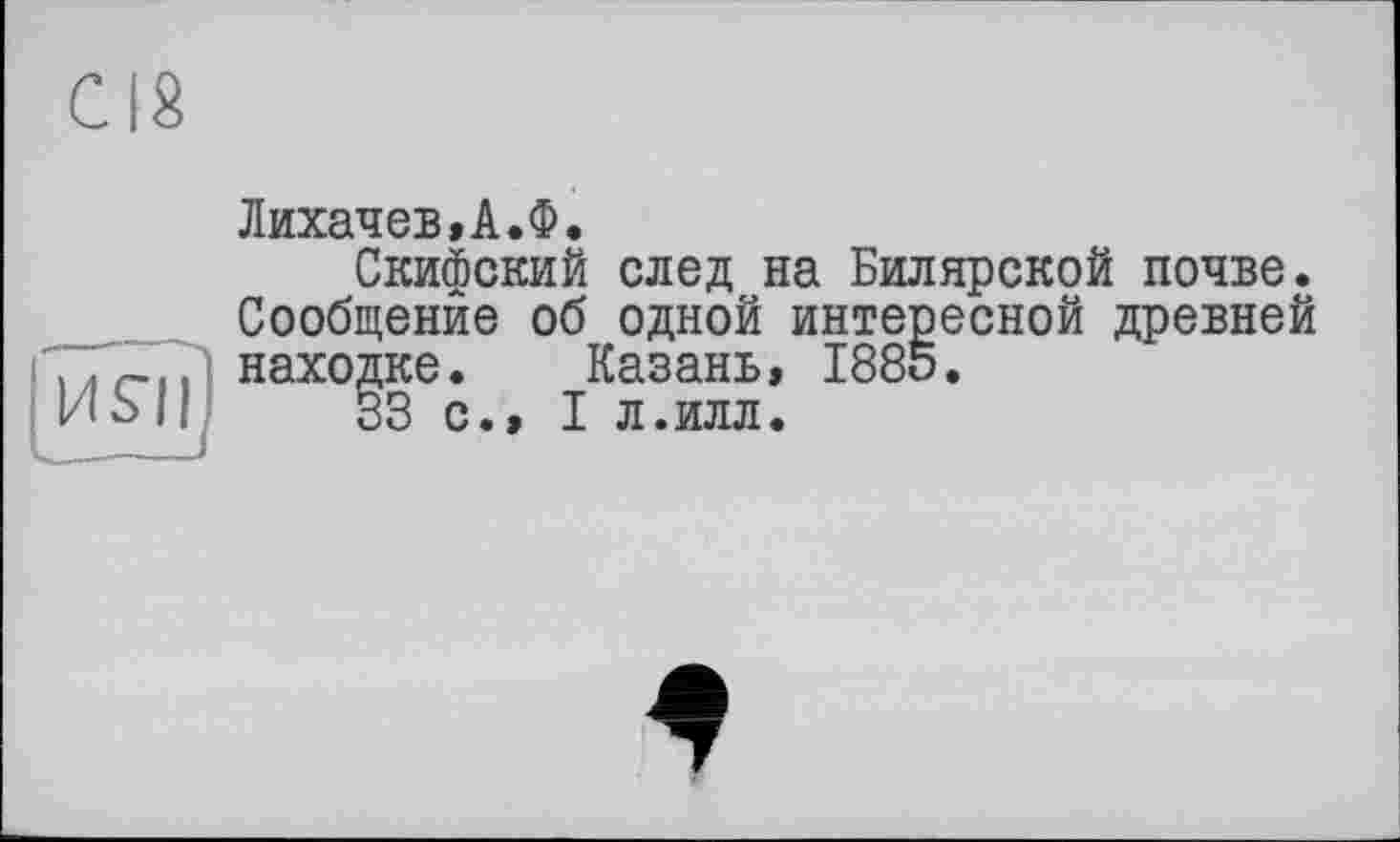 ﻿CIS
HSïï
Лихачев,А.Ф.
Скифский след на Билярской почве. Сообщение об одной интересной древней находке. Казань, 1885.
33 с., I л.илл.